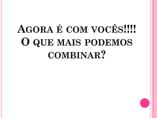 AGORA É COM VOCÊS!!!!
O QUE MAIS PODEMOS
    COMBINAR?
 