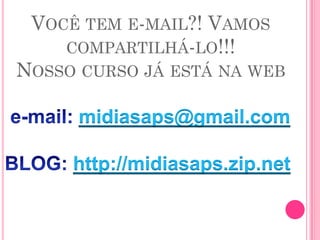 VOCÊ TEM E-MAIL?! VAMOS
    COMPARTILHÁ-LO!!!
NOSSO CURSO JÁ ESTÁ NA WEB

      midiasaps@gmail.com

     http://midiasaps.zip.net
 