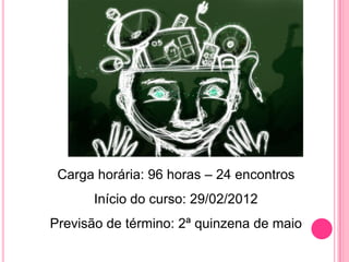 Carga horária: 96 horas – 24 encontros
       Início do curso: 29/02/2012
Previsão de término: 2ª quinzena de maio
 