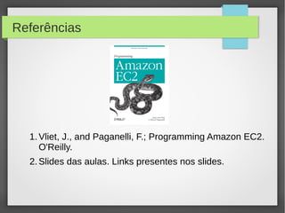 Referências
1.Vliet, J., and Paganelli, F.; Programming Amazon EC2.
O'Reilly.
2.Slides das aulas. Links presentes nos slides.
 