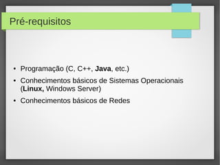Pré-requisitos
● Programação (C, C++, Java, etc.)
● Conhecimentos básicos de Sistemas Operacionais
(Linux, Windows Server)
● Conhecimentos básicos de Redes
 