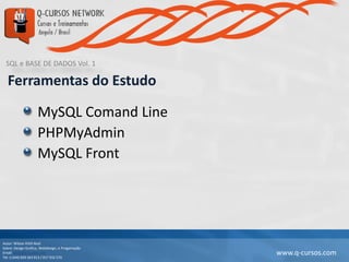 SQL e BASE DE DADOS Vol. 1
Autor: Wilson Kitth Real
Sobre: Design Grafico, Webdesign, e Progamação
Email: geral@q-cursos.com
Tel: (+244) 929 363 913 / 917 932 570
www.q-cursos.com
Ferramentas do Estudo
MySQL Comand Line
PHPMyAdmin
MySQL Front
 