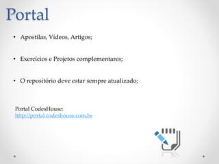 Portal
Portal CodesHouse:
http://portal.codeshouse.com.br
• Apostilas, Vídeos, Artigos;
• Exercícios e Projetos complementares;
• O repositório deve estar sempre atualizado;
 