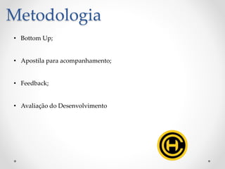 Metodologia
• Bottom Up;
• Apostila para acompanhamento;
• Feedback;
• Avaliação do Desenvolvimento
 