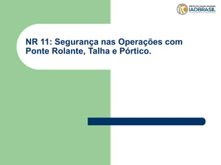 NR 11: Segurança nas Operações com
Ponte Rolante, Talha e Pórtico.
 