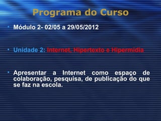 Programa do Curso
• Módulo 2- 02/05 a 29/05/2012


• Unidade 2: Internet, Hipertexto e Hipermídia


• Apresentar a Internet como espaço de
  colaboração, pesquisa, de publicação do que
  se faz na escola.
 