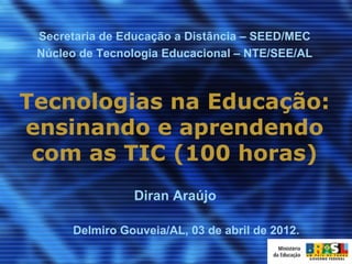 Secretaria de Educação a Distância – SEED/MEC
 Núcleo de Tecnologia Educacional – NTE/SEE/AL



Tecnologias na Educação:
ensinando e aprendendo
 com as TIC (100 horas)
                Diran Araújo

      Delmiro Gouveia/AL, 03 de abril de 2012.
 
