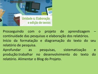 Prosseguindo com o projeto de aprendizagem –
continuidade das pesquisas e elaboração dos relatórios.
Início da formatação e diagramação do texto do seu
relatório de pesquisa.
Aprofundar as pesquisas, sistematização e
produção:trabalhar no desenvolvimento do texto do
relatório. Alimentar o Blog do Projeto.
 