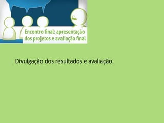 Divulgação dos resultados e avaliação.
 
