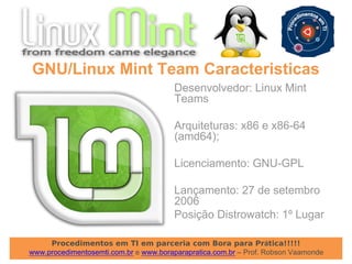 Procedimentos em TI em parceria com Bora para Prática!!!!!
www.procedimentosemti.com.br e www.boraparapratica.com.br – Prof. Robson Vaamonde
Desenvolvedor: Linux Mint
Teams
Arquiteturas: x86 e x86-64
(amd64);
Licenciamento: GNU-GPL
Lançamento: 27 de setembro
2006
Posição Distrowatch: 1º Lugar
GNU/Linux Mint Team Caracteristicas
 