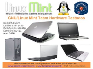Procedimentos em TI em parceria com Bora para Prática!!!!!
www.procedimentosemti.com.br e www.boraparapratica.com.br – Prof. Robson Vaamonde
GNU/Linux Mint Team Hardware Testados
Dell XPS L502X
Dell Inspiron 1440
Dell Optiplex GX620
Samsung RV411
Acer 3620
 