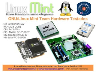 Procedimentos em TI em parceria com Bora para Prática!!!!!
www.procedimentosemti.com.br e www.boraparapratica.com.br – Prof. Robson Vaamonde
GNU/Linux Mint Team Hardware Testados
MB Intel D915GAV
RAM 2GB DDR1
CPU P4 3.0Ghz
GPU Nvidia GF-8500GT
NIC Realtek RTL8139
HD Sata WD 500GB
 
