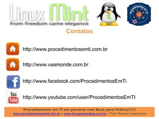 Procedimentos em TI em parceria com Bora para Prática!!!!!
www.procedimentosemti.com.br e www.boraparapratica.com.br – Prof. Robson Vaamonde
Contatos
http://www.procedimentosemti.com.br
http://www.vaamonde.com.br
http://www.facebook.com/ProcedimentosEmTi
http://www.youtube.com/user/ProcedimentosEmTI
 