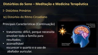 Ie) Distúrbio do Ritmo Circadiano
Distúrbios do Sono – Meditação e Medicina Terapêutica
I- Distúrbios Primários
Principais Características (Continuação)
• tratamento: difícil, porque necessita
envolver toda a família para
resultados;
• aconselhável
escurecer o quarto e o uso de
abafador auricular.
 