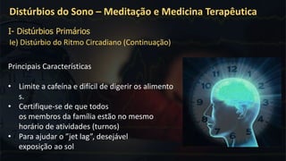 Ie) Distúrbio do Ritmo Circadiano (Continuação)
Distúrbios do Sono – Meditação e Medicina Terapêutica
I- Distúrbios Primários
Principais Características
• Limite a cafeína e difícil de digerir os alimento
s.
• Certifique-se de que todos
os membros da família estão no mesmo
horário de atividades (turnos)
• Para ajudar o ”jet lag”, desejável
exposição ao sol
 