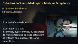 Distúrbios do Sono – Meditação e Medicina Terapêutica
I- Distúrbios Primários –
F. Dissonia Alterações
Principais Características:
Esta categoria é para
insomnias, hypersomnias, ou distúrbios
do ritmo circadiano que não satisfazem
os critérios para qualquer Dissonia
específicos.
 