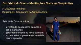 .
Distúrbios do Sono – Meditação e Medicina Terapêutica
I- Distúrbios Primários
Parassonias- Transtornos do Sonambulismo
Principais Características:
• levantando-se da cama durante o
sono e andando.
• geralmente ocorre no início da noite.
• ao despertar, a pessoa tem amnésia
para o episódio
 