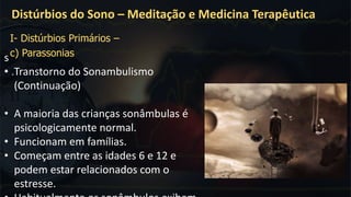 .
Distúrbios do Sono – Meditação e Medicina Terapêutica
I- Distúrbios Primários –
c) Parassoniass
• Transtorno do Sonambulismo
(Continuação)
• A maioria das crianças sonâmbulas é
psicologicamente normal.
• Funcionam em famílias.
• Começam entre as idades 6 e 12 e
podem estar relacionados com o
estresse.
 