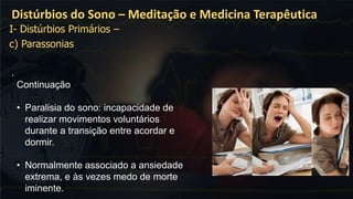 .
Distúrbios do Sono – Meditação e Medicina Terapêutica
Continuação
• Paralisia do sono: incapacidade de
realizar movimentos voluntários
durante a transição entre acordar e
dormir.
• Normalmente associado a ansiedade
extrema, e às vezes medo de morte
iminente.
I- Distúrbios Primários –
c) Parassonias
 