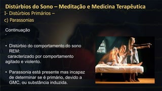 .
Distúrbios do Sono – Meditação e Medicina Terapêutica
Continuação
• Distúrbio do comportamento do sono
REM:
caracterizado por comportamento
agitado e violento.
• Parassonia está presente mas incapaz
de determinar se é primário, devido a
GMC, ou substância induzida.
I- Distúrbios Primários –
c) Parassonias
 