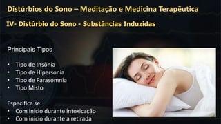 .
Distúrbios do Sono – Meditação e Medicina Terapêutica
Principais Tipos
• Tipo de Insônia
• Tipo de Hipersonia
• Tipo de Parasomnia
• Tipo Misto
Especifica se:
• Com início durante intoxicação
• Com início durante a retirada
IV- Distúrbio do Sono - Substâncias Induzidas
 