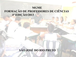MGME
FORMAÇÃO DE PROFESSORES DE CIÊNCIAS
1ª EDIÇÃO/2013
SÃO JOSÉ DO RIO PRETO
 