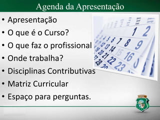 Agenda da Apresentação
• Apresentação
• O que é o Curso?
• O que faz o profissional?
• Onde trabalha?
• Disciplinas Contributivas
• Matriz Curricular
• Espaço para perguntas.
 