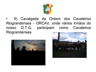 6) Cavalgada da Ordem dos Cavaleiros Riograndenses - ORCAV, onde vários Irmãos do nosso D.T.G. participam como Cavaleiros Riograndenses. 