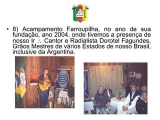 8) Acampamento Farroupilha, no ano de sua fundação, ano 2004, onde tivemos a presença de nosso Ir    Cantor e Radialista Dorotel Fagundes, Grãos Mestres de vários Estados de nosso Brasil, inclusive da Argentina. 