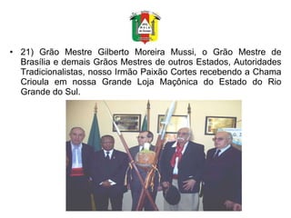 21) Grão Mestre Gilberto Moreira Mussi, o Grão Mestre de Brasília e demais Grãos Mestres de outros Estados, Autoridades Tradicionalistas, nosso Irmão Paixão Cortes recebendo a Chama Crioula em nossa Grande Loja Maçônica do Estado do Rio Grande do Sul.  