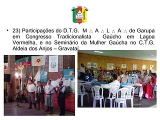 23) Participações do D.T.G.  M    A    L    A    de Garupa em Congresso Tradicionalista  Gaúcho em Lagoa Vermelha, e no Seminário da Mulher Gaúcha no C.T.G. Aldeia dos Anjos – Gravataí. 