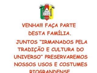 VENHA!!! FAÇA PARTE DESTA FAMÍLIA.   JUNTOS “IRMANADOS PELA TRADIÇÃO E CULTURA DO UNIVERSO” PRESERVAREMOS NOSSOS USOS E COSTUMES RIOGRANDENSE. 