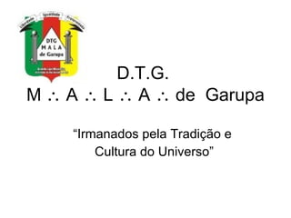 D.T.G.  M   A    L    A    de  Garupa “Irmanados pela Tradição e Cultura do Universo” 