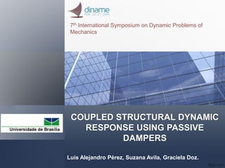 COUPLED STRUCTURAL DYNAMIC
RESPONSE USING PASSIVE
DAMPERS
Luis Alejandro Pérez, Suzana Avila, Graciela Doz.
7th International Symposium on Dynamic Problems of
Mechanics
 