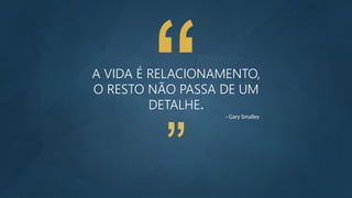 A VIDA É RELACIONAMENTO,
O RESTO NÃO PASSA DE UM
DETALHE.
- Gary Smalley
 