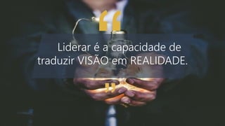 Liderar é a capacidade de
traduzir VISÃO em REALIDADE.
 