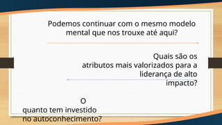 Podemos continuar com o mesmo modelo
mental que nos trouxe até aqui?
Quais são os
atributos mais valorizados para a
liderança de alto
impacto?
O
quanto tem investido
no autoconhecimento?
 