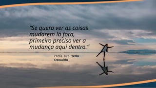 “Se quero ver as coisas
mudarem lá fora,
primeiro preciso ver a
mudança aqui dentro.”
Profa. Dra. Yeda
Oswaldo
 