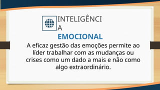 A eficaz gestão das emoções permite ao
líder trabalhar com as mudanças ou
crises como um dado a mais e não como
algo extraordinário.
INTELIGÊNCI
A
EMOCIONAL
 