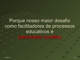 Porque nosso maior desafio como facilitadores de processos educativos é administrar conflitos 04/03/10 