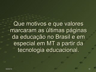 Que motivos e que valores marcaram as últimas páginas da educação no Brasil e em especial em MT a partir da tecnologia educacional. 04/03/10 