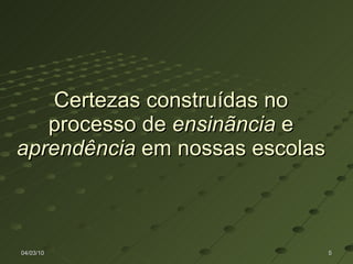 Certezas construídas no processo de  ensinãncia  e  aprendência  em nossas escolas 04/03/10 