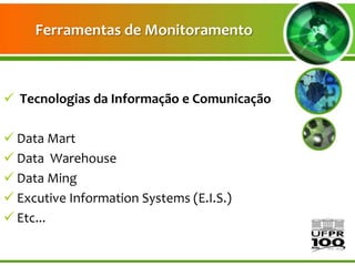 Ferramentas de Monitoramento



 Tecnologias da Informação e Comunicação

 Data Mart
 Data Warehouse
 Data Ming
 Excutive Information Systems (E.I.S.)
 Etc...
 