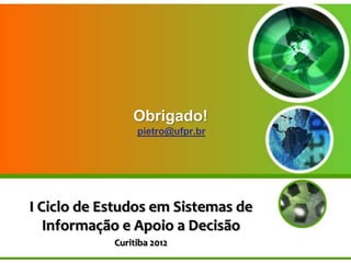 Obrigado!
                 pietro@ufpr.br




I Ciclo de Estudos em Sistemas de
   Informação e Apoio a Decisão
            Curitiba 2012
 