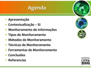 Agenda

•   Apresentação
•   Contextualização – SI
•   Monitoramento de Informações
•   Tipos de Monitoramento
•   Métodos de Monitoramento
•   Técnicas de Monitoramento
•   Ferramentas de Monitoramento
•   Conclusões
•   Referencias
 