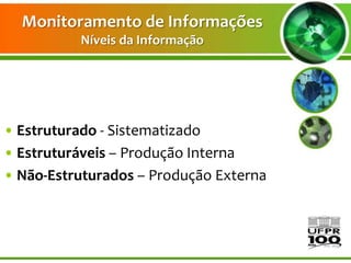 Monitoramento de Informações
          Níveis da Informação




• Estruturado - Sistematizado
• Estruturáveis – Produção Interna
• Não-Estruturados – Produção Externa
 