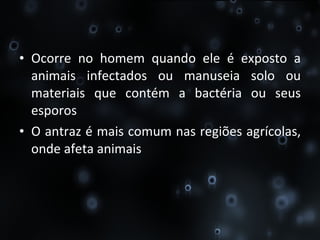 Ocorre no homem quando ele é exposto a animais infectados ou manuseia solo ou materiais que contém a bactéria ou seus esporos O antraz é mais comum nas regiões agrícolas, onde afeta animais 