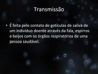Transmissão É feita pelo contato de gotículas de saliva de um indivíduo doente através da fala, espirros e beijos com os órgãos respiratórios de uma pessoa saudável.  