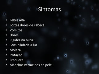 Sintomas Febre alta Fortes dores de cabeça Vômitos Dores Rigidez na nuca Sensibilidade à luz Moleza Irritação Fraqueza Manchas vermelhas na pele. 
