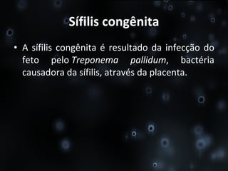 Sífilis congênita A sífilis congênita é resultado da infecção do feto pelo  Treponema pallidum , bactéria causadora da sífilis, através da placenta. 